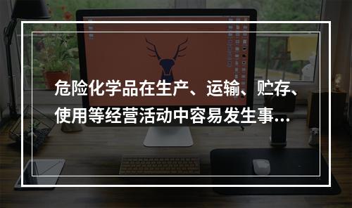 危险化学品在生产、运输、贮存、使用等经营活动中容易发生事故。