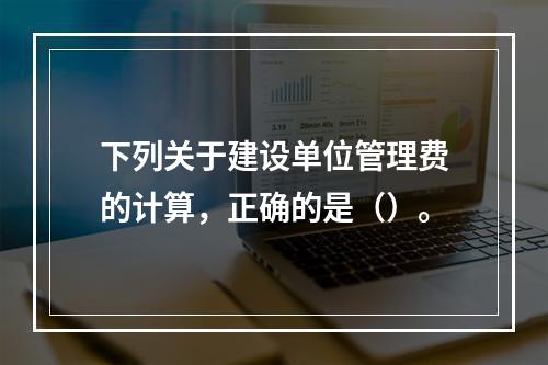 下列关于建设单位管理费的计算，正确的是（）。