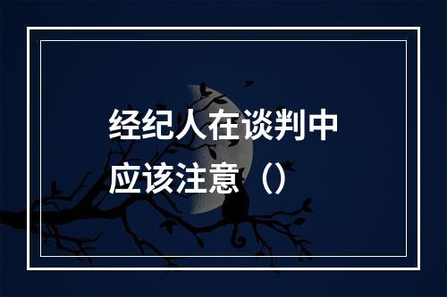 经纪人在谈判中应该注意（）