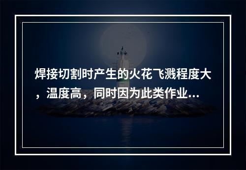 焊接切割时产生的火花飞溅程度大，温度高，同时因为此类作业多为