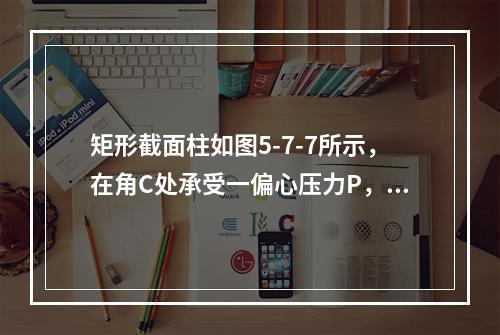 矩形截面柱如图5-7-7所示，在角C处承受一偏心压力P，设材