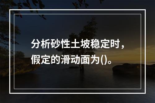 分析砂性土坡稳定时，假定的滑动面为()。