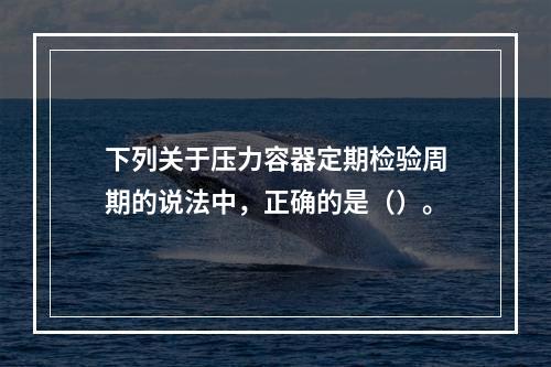 下列关于压力容器定期检验周期的说法中，正确的是（）。