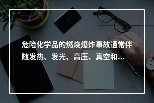 危险化学品的燃烧爆炸事故通常伴随发热、发光、高压、真空和电离