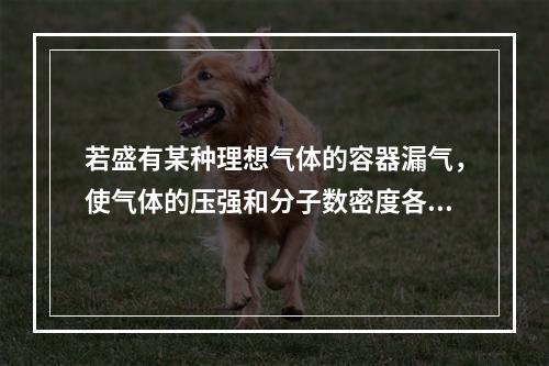 若盛有某种理想气体的容器漏气，使气体的压强和分子数密度各减少