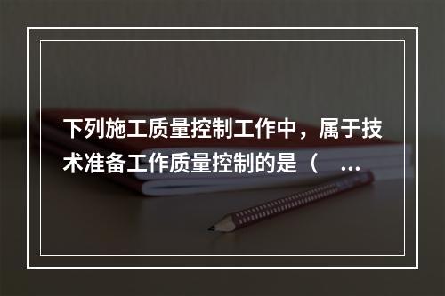 下列施工质量控制工作中，属于技术准备工作质量控制的是（　　