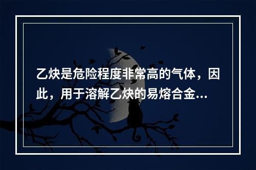 乙炔是危险程度非常高的气体，因此，用于溶解乙炔的易熔合金塞装