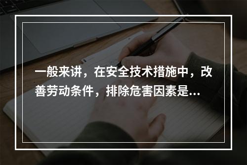 一般来讲，在安全技术措施中，改善劳动条件，排除危害因素是根本