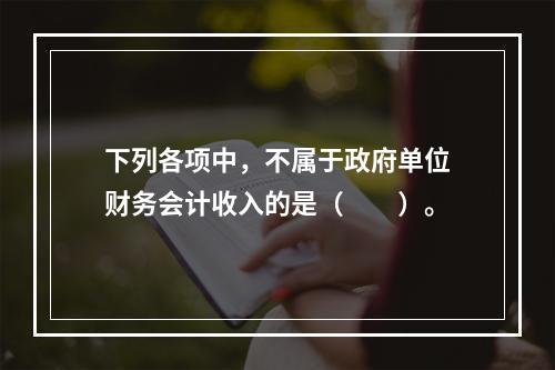 下列各项中，不属于政府单位财务会计收入的是（　　）。