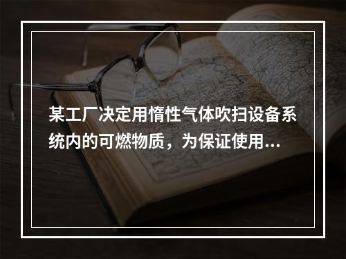 某工厂决定用惰性气体吹扫设备系统内的可燃物质，为保证使用安全