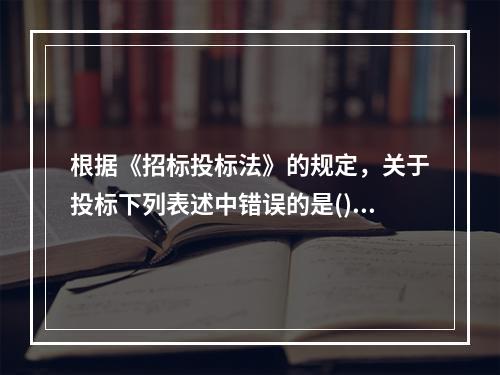 根据《招标投标法》的规定，关于投标下列表述中错误的是()。