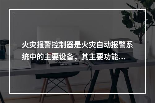 火灾报警控制器是火灾自动报警系统中的主要设备，其主要功能包括