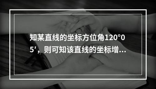 知某直线的坐标方位角120°05′，则可知该直线的坐标增量为