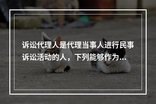 诉讼代理人是代理当事人进行民事诉讼活动的人，下列能够作为诉讼