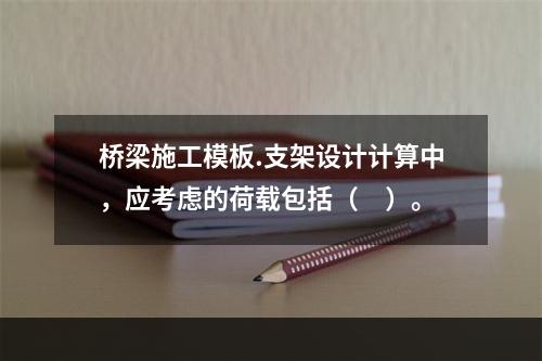 桥梁施工模板.支架设计计算中，应考虑的荷载包括（　）。