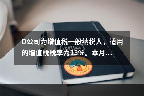 D公司为增值税一般纳税人，适用的增值税税率为13%。本月发生