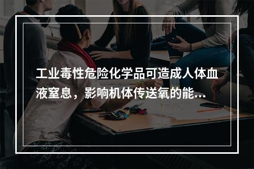 工业毒性危险化学品可造成人体血液窒息，影响机体传送氧的能力。