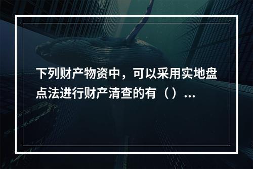 下列财产物资中，可以采用实地盘点法进行财产清查的有（ ）。