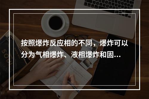 按照爆炸反应相的不同，爆炸可以分为气相爆炸、液相爆炸和固相爆