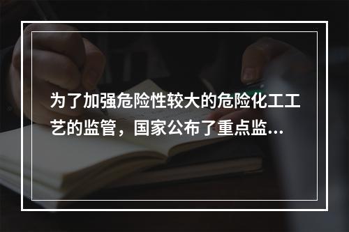 为了加强危险性较大的危险化工工艺的监管，国家公布了重点监管目