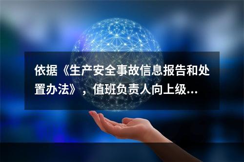 依据《生产安全事故信息报告和处置办法》，值班负责人向上级部门