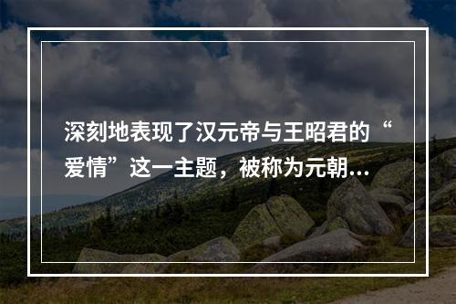 深刻地表现了汉元帝与王昭君的“爱情”这一主题，被称为元朝四大