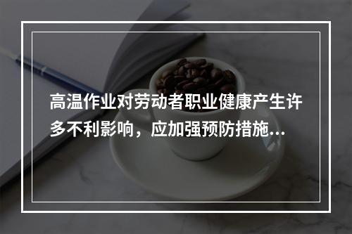 高温作业对劳动者职业健康产生许多不利影响，应加强预防措施。判