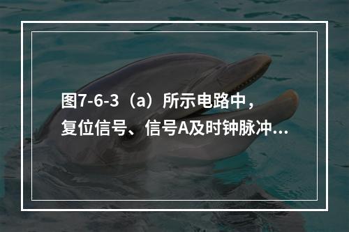 图7-6-3（a）所示电路中，复位信号、信号A及时钟脉冲信号