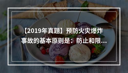 【2019年真题】预防火灾爆炸事故的基本原则是：防止和限制燃