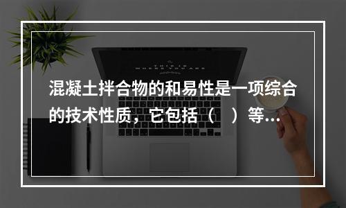 混凝土拌合物的和易性是一项综合的技术性质，它包括（　）等几个