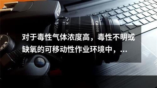 对于毒性气体浓度高，毒性不明或缺氧的可移动性作业环境中，可选