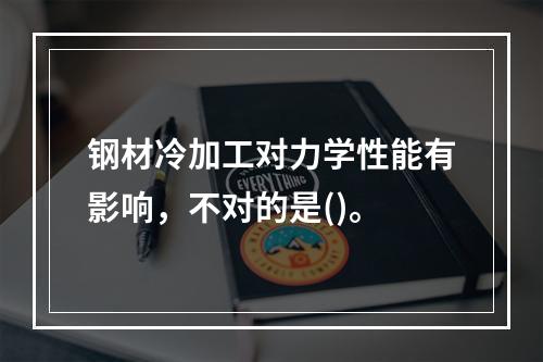 钢材冷加工对力学性能有影响，不对的是()。