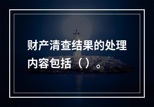 财产清查结果的处理内容包括（ ）。