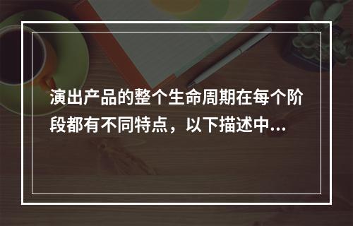 演出产品的整个生命周期在每个阶段都有不同特点，以下描述中正确