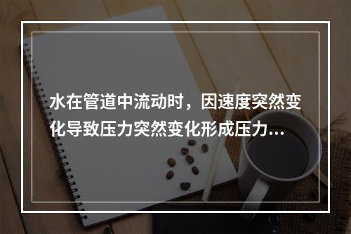 水在管道中流动时，因速度突然变化导致压力突然变化形成压力波并