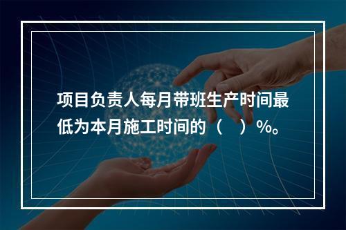 项目负责人每月带班生产时间最低为本月施工时间的（　）%。