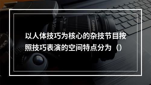 以人体技巧为核心的杂技节目按照技巧表演的空间特点分为（）