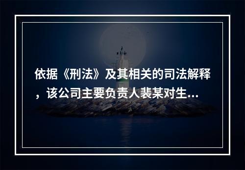 依据《刑法》及其相关的司法解释，该公司主要负责人裴某对生产安