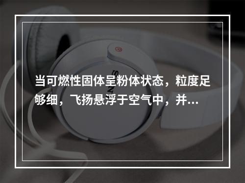 当可燃性固体呈粉体状态，粒度足够细，飞扬悬浮于空气中，并达到