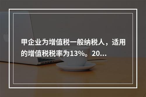 甲企业为增值税一般纳税人，适用的增值税税率为13%。2019