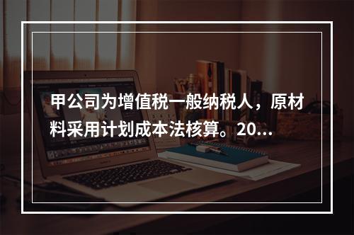 甲公司为增值税一般纳税人，原材料采用计划成本法核算。2019