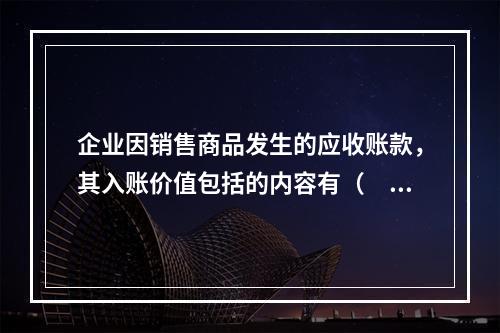 企业因销售商品发生的应收账款，其入账价值包括的内容有（　）。