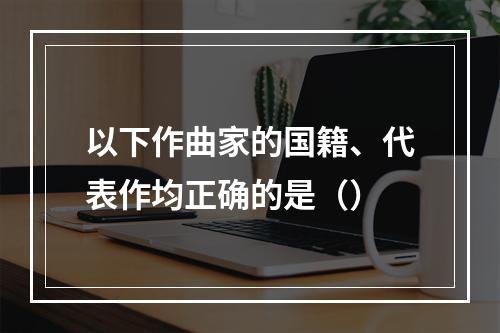 以下作曲家的国籍、代表作均正确的是（）