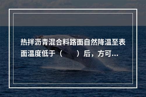 热拌沥青混合料路面自然降温至表面温度低于（  ）后，方可允许