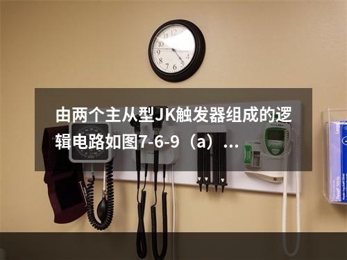 由两个主从型JK触发器组成的逻辑电路如图7-6-9（a）所示