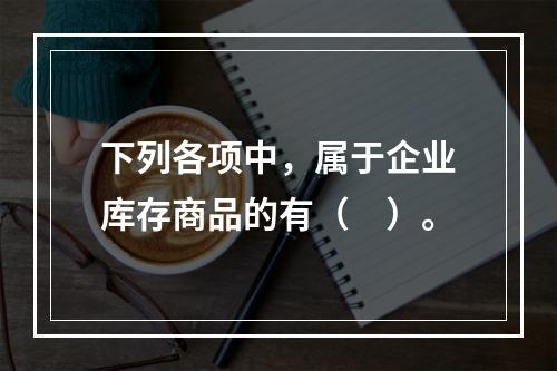 下列各项中，属于企业库存商品的有（　）。