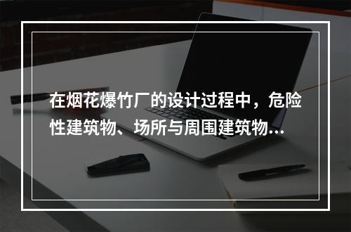 在烟花爆竹厂的设计过程中，危险性建筑物、场所与周围建筑物之间