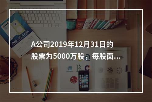 A公司2019年12月31日的股票为5000万股，每股面值为