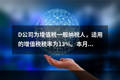 D公司为增值税一般纳税人，适用的增值税税率为13%。本月发生