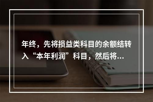 年终，先将损益类科目的余额结转入“本年利润”科目，然后将“本